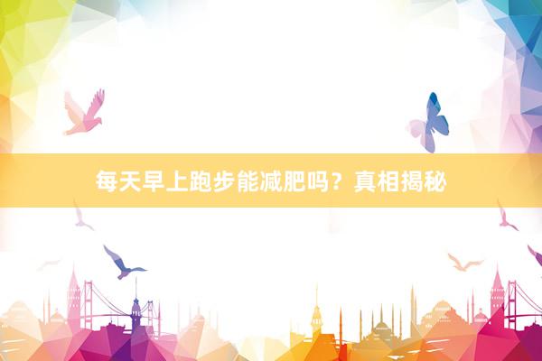 每天早上跑步能减肥吗?真相揭秘